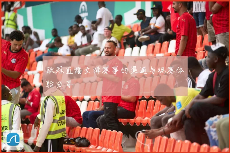 欧冠直播女排赛事的渠道与观赛体验分享