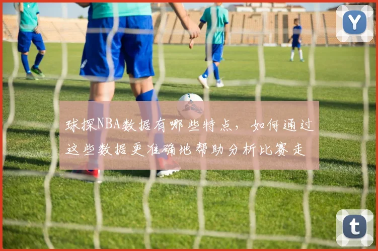 球探NBA数据有哪些特点，如何通过这些数据更准确地帮助分析比赛走势和球员表现