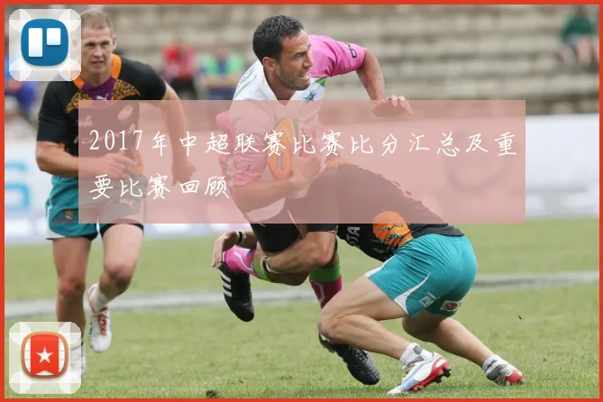 2017年中超联赛比赛比分汇总及重要比赛回顾