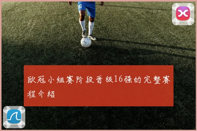 欧冠小组赛阶段晋级16强的完整赛程介绍