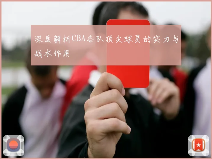 深度解析CBA各队顶尖球员的实力与战术作用