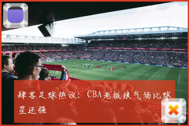 肆客足球热议：CBA老板娘气场比球星还强