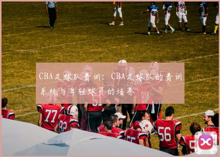 CBA足球队青训：CBA足球队的青训系统与年轻球员的培养