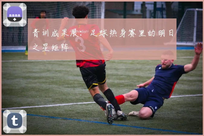 青训成果展：足球热身赛里的明日之星矩阵