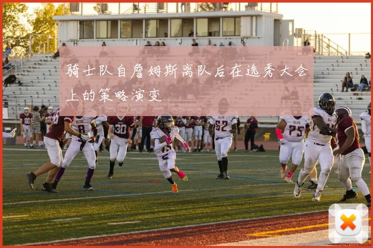 骑士队自詹姆斯离队后在选秀大会上的策略演变