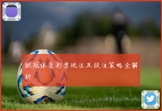 欧冠体育彩票玩法及投注策略全解析